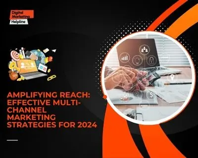 Amplifying Reach: Effective Multi-Channel Marketing Strategies for 2024